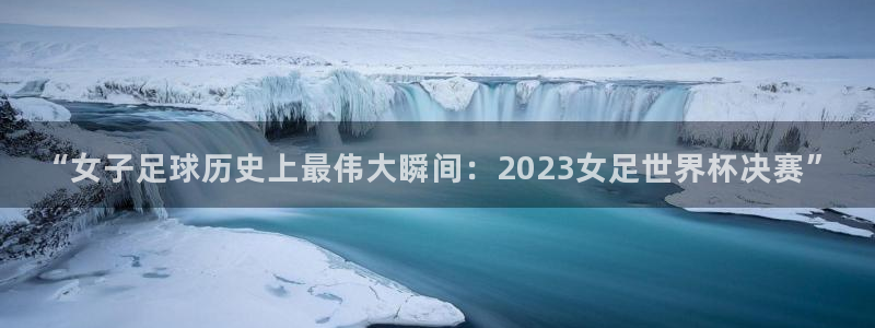 今年的世界杯:“女子足球历史上最伟大瞬间:2023女足世界杯决赛”